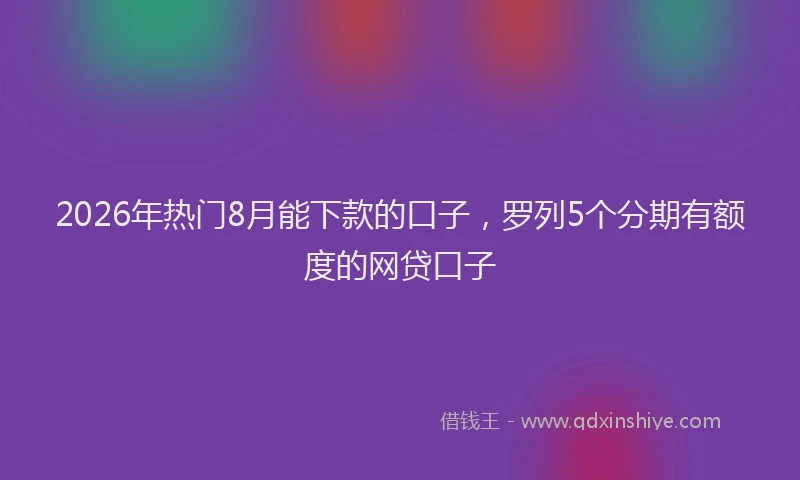 2026年热门8月能下款的口子，罗列5个分期有额度的网贷口子