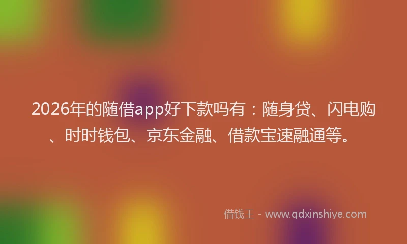 2026年的随借app好下款吗有：随身贷、闪电购、时时钱包、京东金融、借款宝速融通等。
