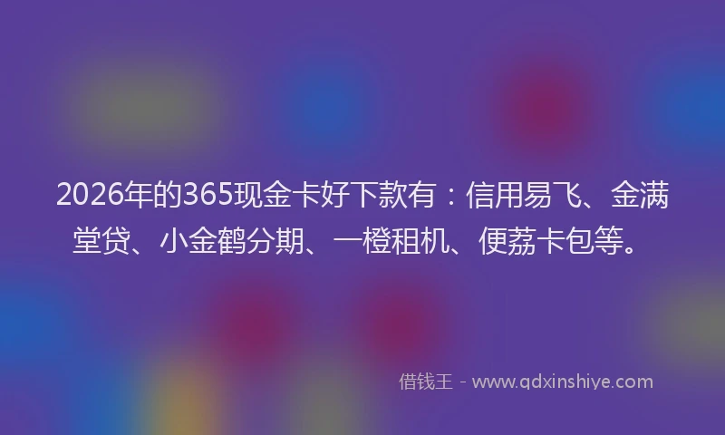 2026年的365现金卡好下款有：信用易飞、金满堂贷、小金鹤分期、一橙租机、便荔卡包等。