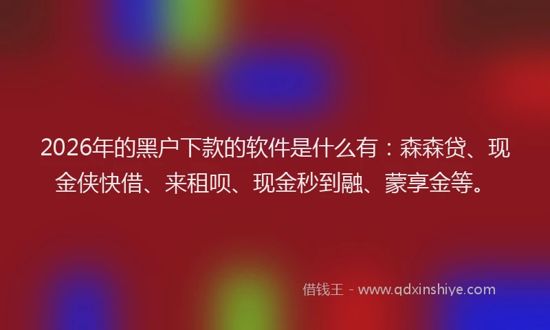 2026年的黑户下款的软件是什么有：森森贷、现金侠快借、来租呗、现金秒到融、蒙享金等。