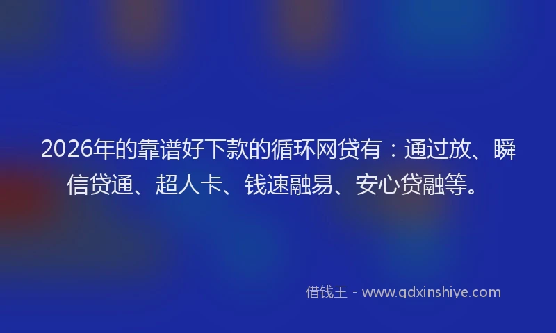 2026年的靠谱好下款的循环网贷有：通过放、瞬信贷通、超人卡、钱速融易、安心贷融等。