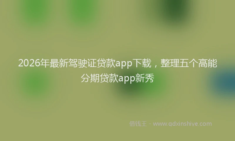 2026年最新驾驶证贷款app下载，整理五个高能分期贷款app新秀