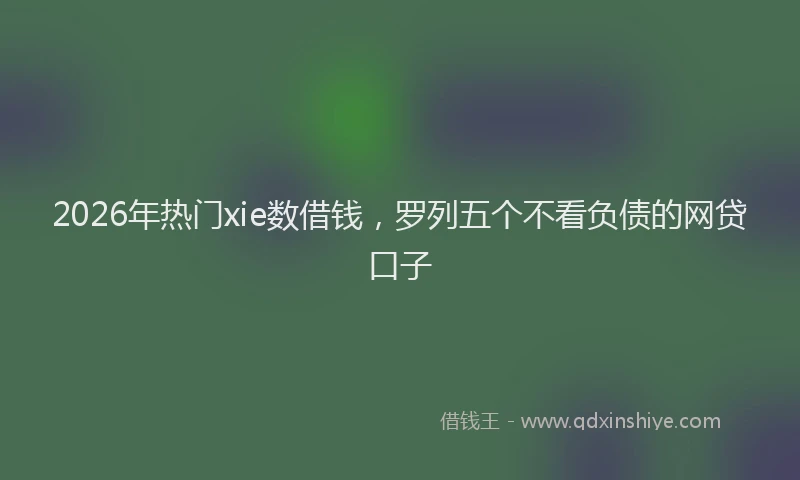2026年热门xie数借钱，罗列五个不看负债的网贷口子