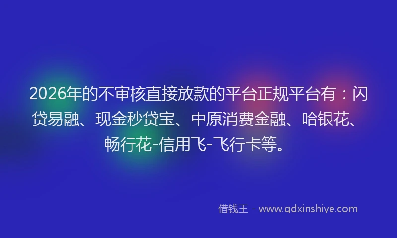 2026年的不审核直接放款的平台正规平台有：闪贷易融、现金秒贷宝、中原消费金融、哈银花、畅行花-信用飞-飞行卡等。
