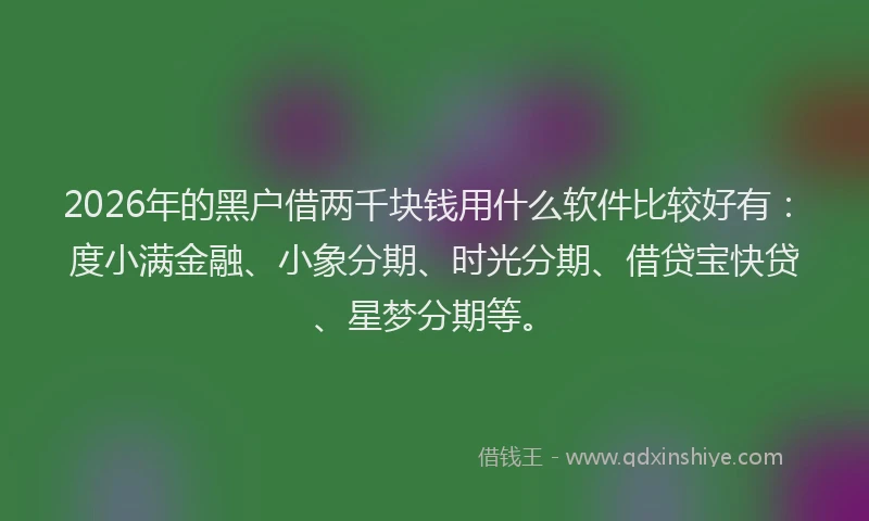 2026年的黑户借两千块钱用什么软件比较好有：度小满金融、小象分期、时光分期、借贷宝快贷、星梦分期等。