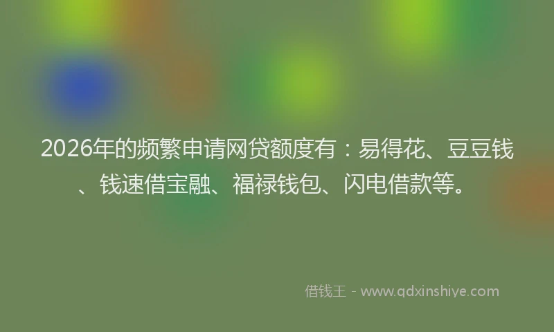 2026年的频繁申请网贷额度有：易得花、豆豆钱、钱速借宝融、福禄钱包、闪电借款等。