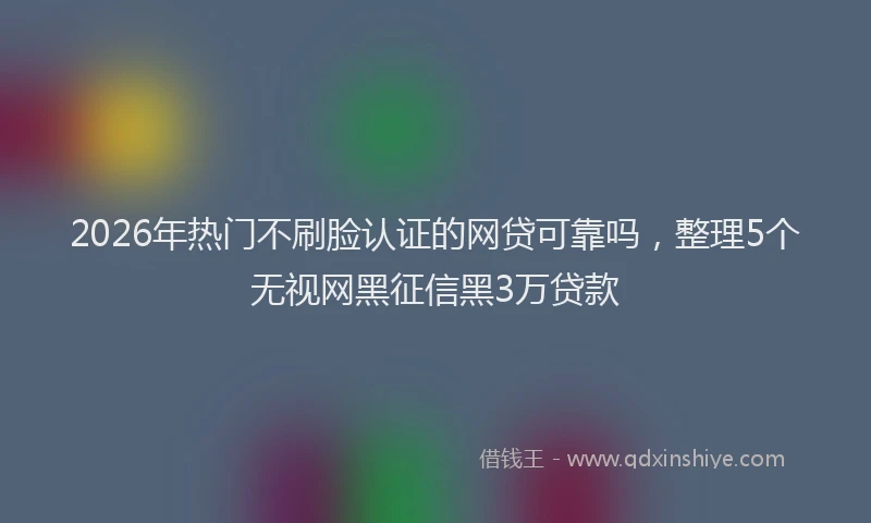 2026年热门不刷脸认证的网贷可靠吗，整理5个无视网黑征信黑3万贷款