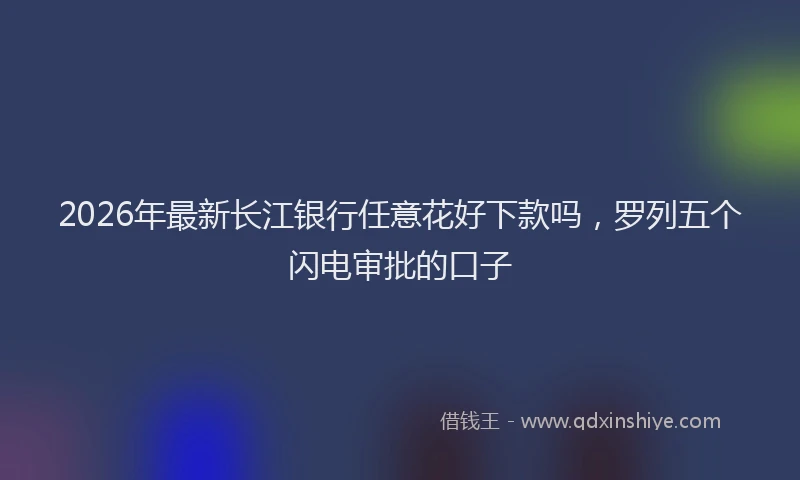 2026年最新长江银行任意花好下款吗，罗列五个闪电审批的口子