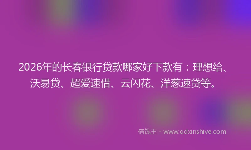 2026年的长春银行贷款哪家好下款有：理想给、沃易贷、超爱速借、云闪花、洋葱速贷等。