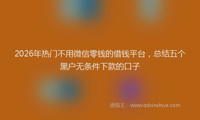 2026年热门不用微信零钱的借钱平台，总结五个黑户无条件下款的口子