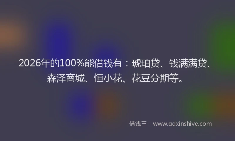 2026年的100%能借钱有：琥珀贷、钱满满贷、森泽商城、恒小花、花豆分期等。