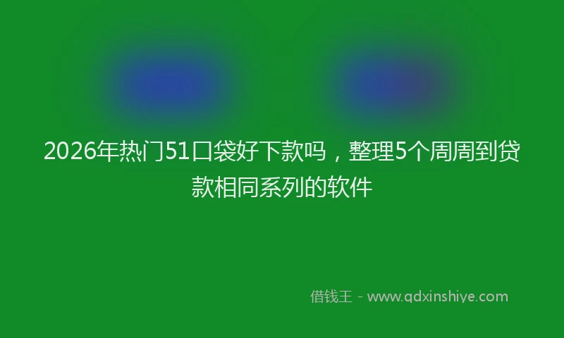 2026年热门51口袋好下款吗，整理5个周周到贷款相同系列的软件