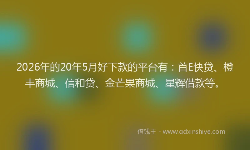 2026年的20年5月好下款的平台有：首E快贷、橙丰商城、信和贷、金芒果商城、星辉借款等。