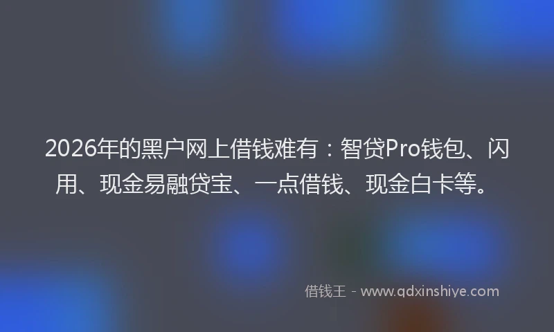 2026年的黑户网上借钱难有：智贷Pro钱包、闪用、现金易融贷宝、一点借钱、现金白卡等。