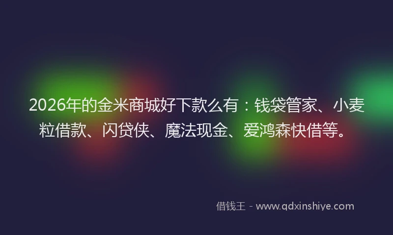 2026年的金米商城好下款么有：钱袋管家、小麦粒借款、闪贷侠、魔法现金、爱鸿森快借等。