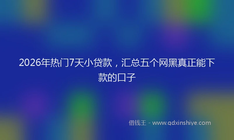2026年热门7天小贷款，汇总五个网黑真正能下款的口子
