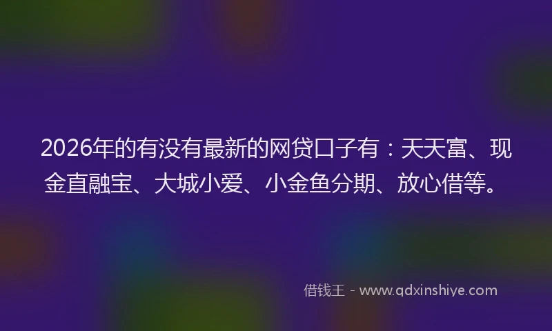 2026年的有没有最新的网贷口子有：天天富、现金直融宝、大城小爱、小金鱼分期、放心借等。