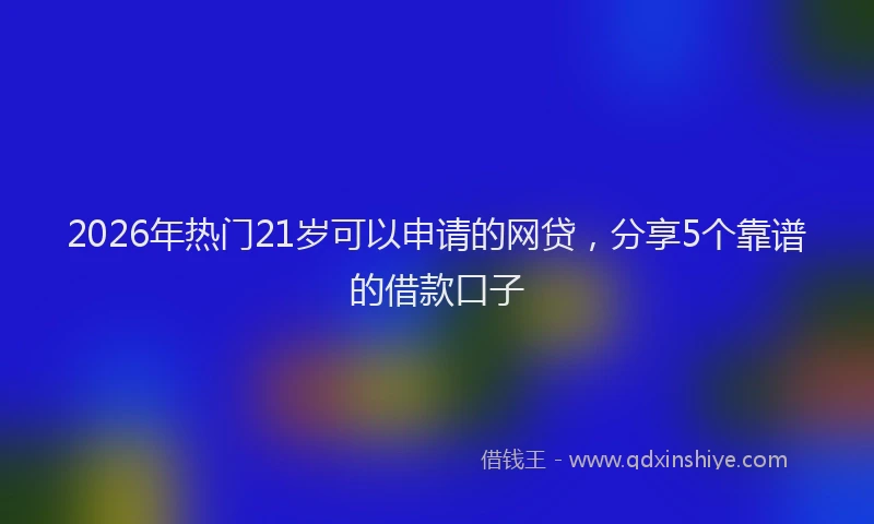 2026年热门21岁可以申请的网贷，分享5个靠谱的借款口子