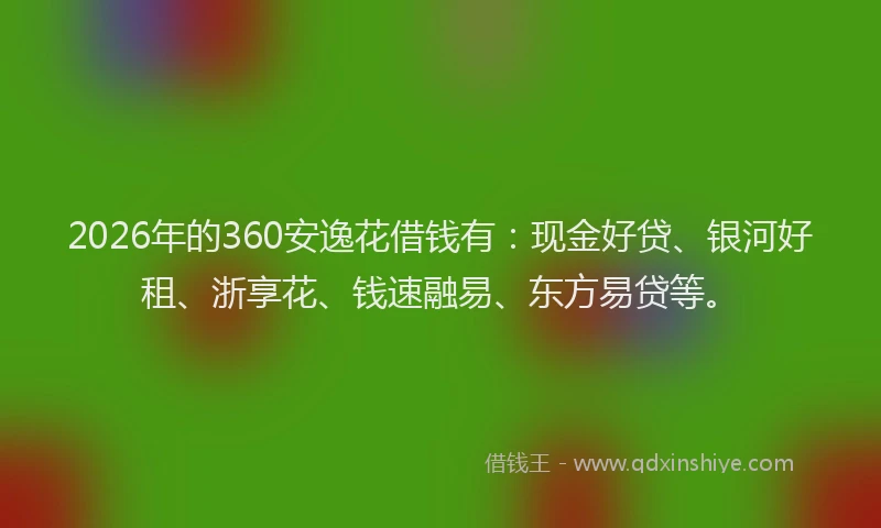 2026年的360安逸花借钱有：现金好贷、银河好租、浙享花、钱速融易、东方易贷等。