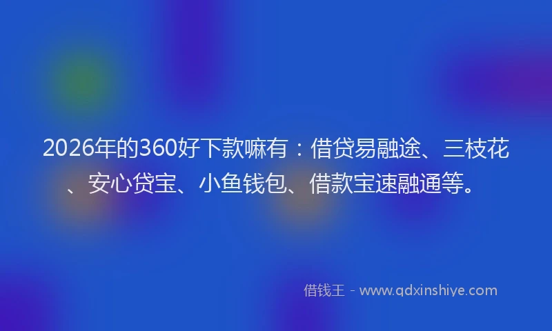 2026年的360好下款嘛有：借贷易融途、三枝花、安心贷宝、小鱼钱包、借款宝速融通等。