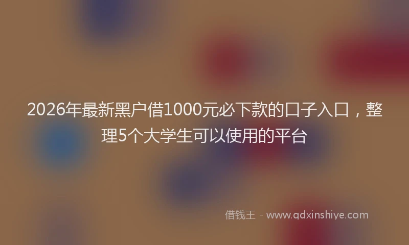 2026年最新黑户借1000元必下款的口子入口，整理5个大学生可以使用的平台