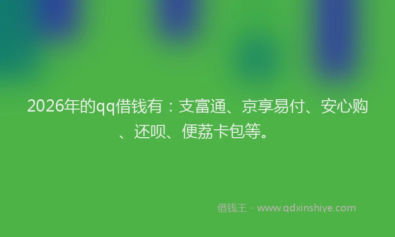 2026年的qq借钱有：支富通、京享易付、安心购、还呗、便荔卡包等。