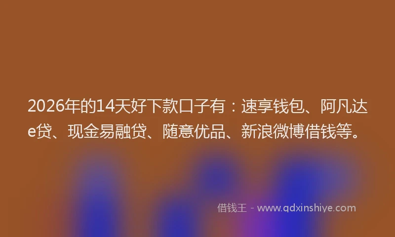 2026年的14天好下款口子有：速享钱包、阿凡达e贷、现金易融贷、随意优品、新浪微博借钱等。