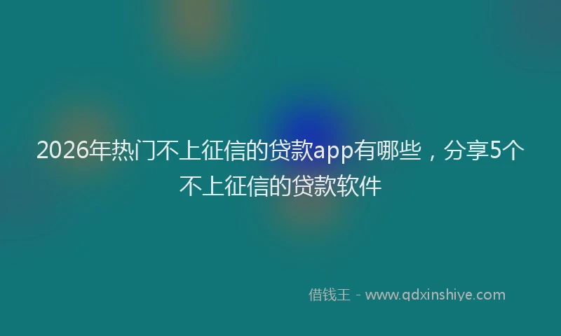 2026年热门不上征信的贷款app有哪些，分享5个不上征信的贷款软件