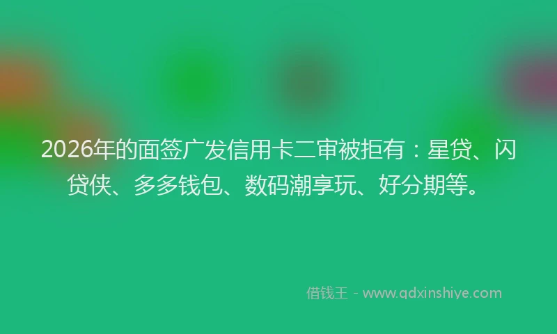 2026年的面签广发信用卡二审被拒有：星贷、闪贷侠、多多钱包、数码潮享玩、好分期等。