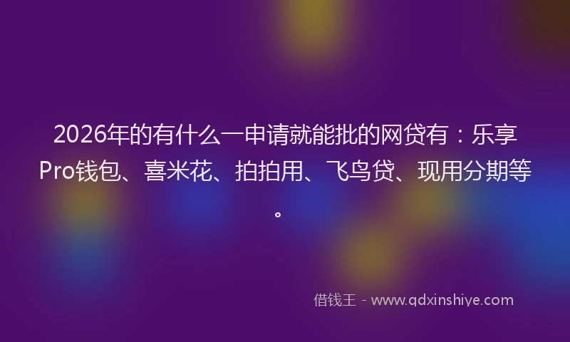 2026年的有什么一申请就能批的网贷有：乐享Pro钱包、喜米花、拍拍用、飞鸟贷、现用分期等。