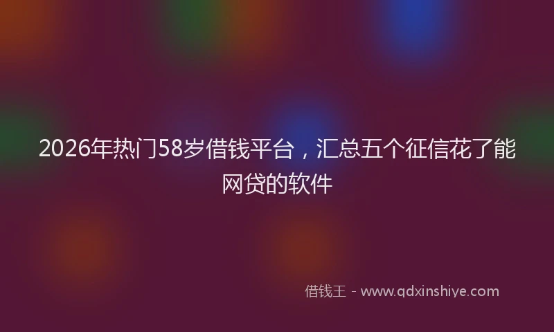 2026年热门58岁借钱平台，汇总五个征信花了能网贷的软件