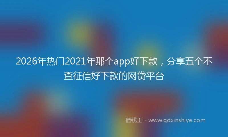 2026年热门2021年那个app好下款，分享五个不查征信好下款的网贷平台