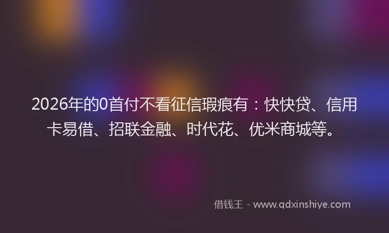 2026年的0首付不看征信瑕疵有：快快贷、信用卡易借、招联金融、时代花、优米商城等。