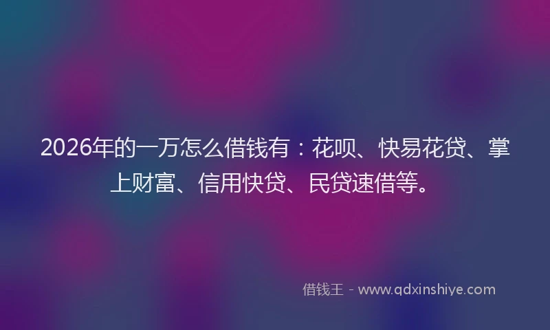 2026年的一万怎么借钱有：花呗、快易花贷、掌上财富、信用快贷、民贷速借等。
