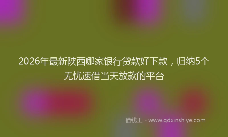 2026年最新陕西哪家银行贷款好下款，归纳5个无忧速借当天放款的平台