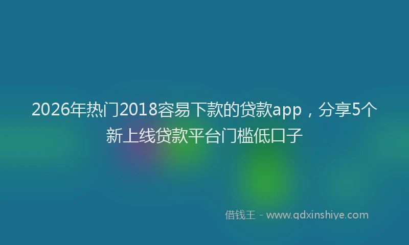 2026年热门2018容易下款的贷款app，分享5个新上线贷款平台门槛低口子