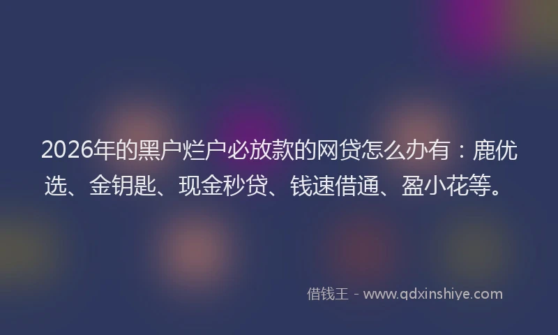 2026年的黑户烂户必放款的网贷怎么办有：鹿优选、金钥匙、现金秒贷、钱速借通、盈小花等。