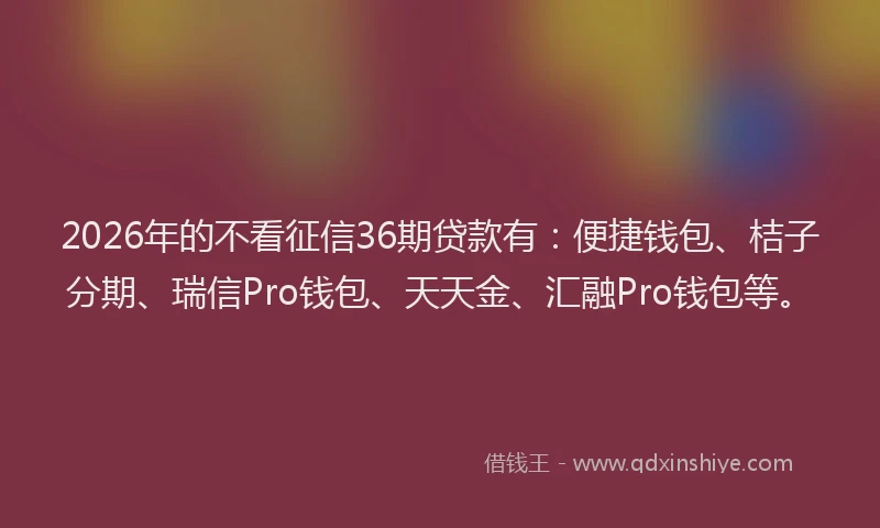 2026年的不看征信36期贷款有：便捷钱包、桔子分期、瑞信Pro钱包、天天金、汇融Pro钱包等。