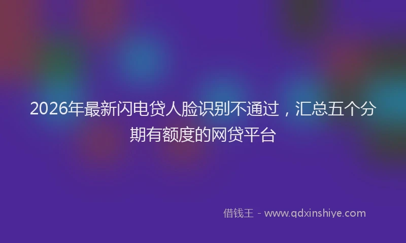 2026年最新闪电贷人脸识别不通过，汇总五个分期有额度的网贷平台