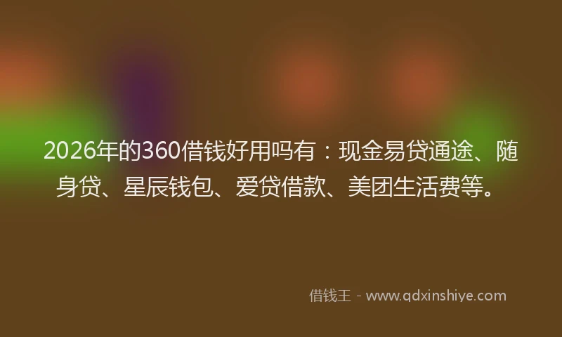 2026年的360借钱好用吗有：现金易贷通途、随身贷、星辰钱包、爱贷借款、美团生活费等。