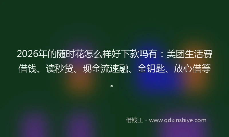 2026年的随时花怎么样好下款吗有：美团生活费借钱、读秒贷、现金流速融、金钥匙、放心借等。