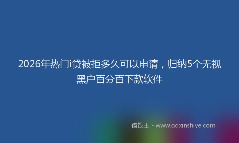 2026年热门i贷被拒多久可以申请，归纳5个无视黑户百分百下款软件