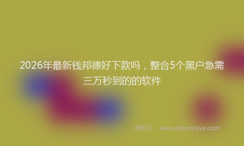 2026年最新钱邦德好下款吗，整合5个黑户急需三万秒到的的软件