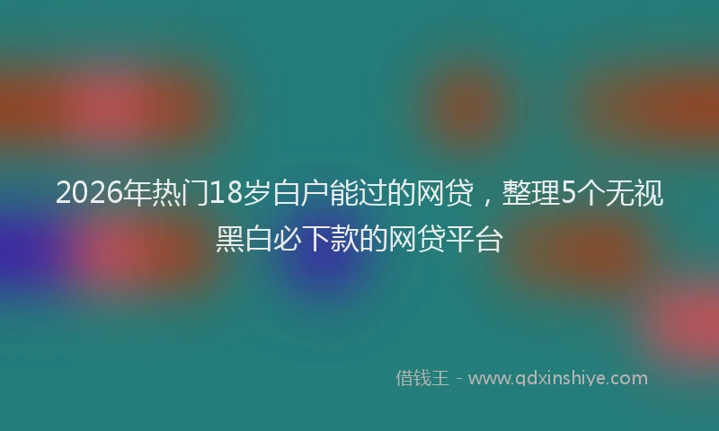 2026年热门18岁白户能过的网贷，整理5个无视黑白必下款的网贷平台