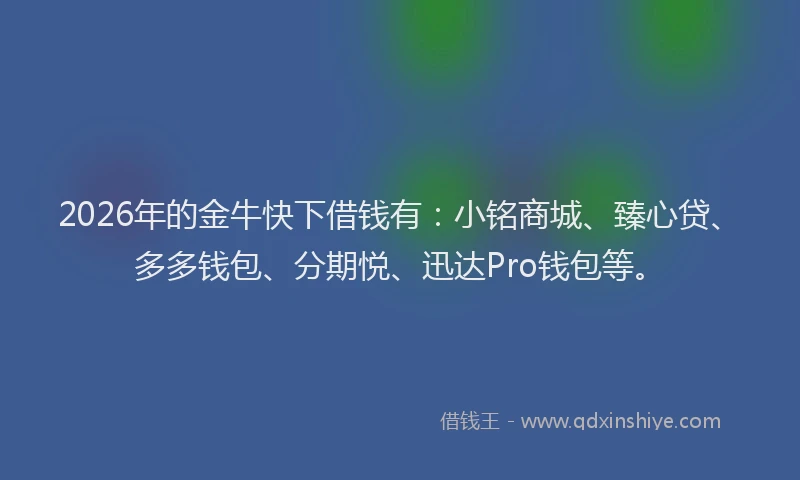 2026年的金牛快下借钱有：小铭商城、臻心贷、多多钱包、分期悦、迅达Pro钱包等。
