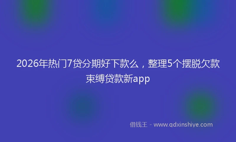 2026年热门7贷分期好下款么，整理5个摆脱欠款束缚贷款新app