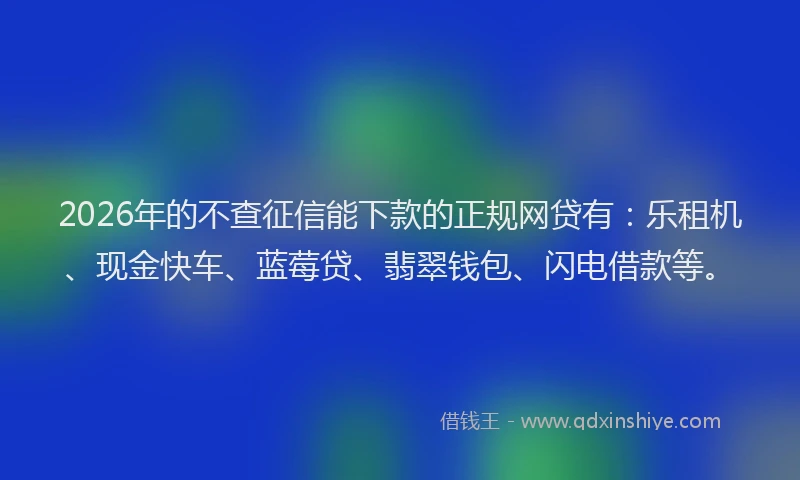 2026年的不查征信能下款的正规网贷有：乐租机、现金快车、蓝莓贷、翡翠钱包、闪电借款等。