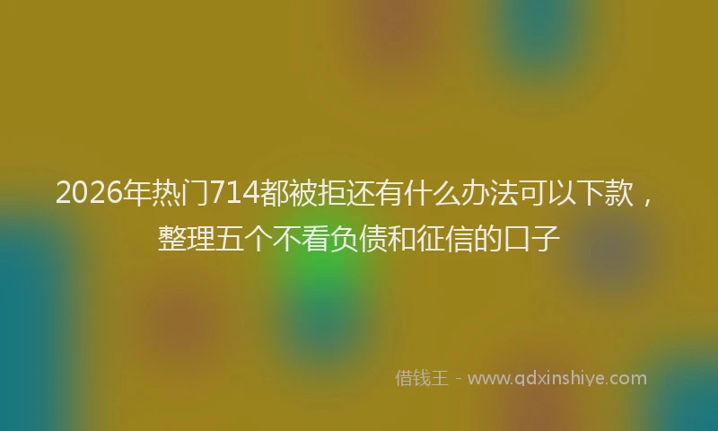 2026年热门714都被拒还有什么办法可以下款，整理五个不看负债和征信的口子