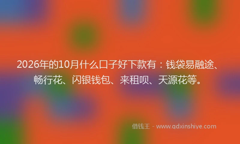 2026年的10月什么口子好下款有：钱袋易融途、畅行花、闪银钱包、来租呗、天源花等。