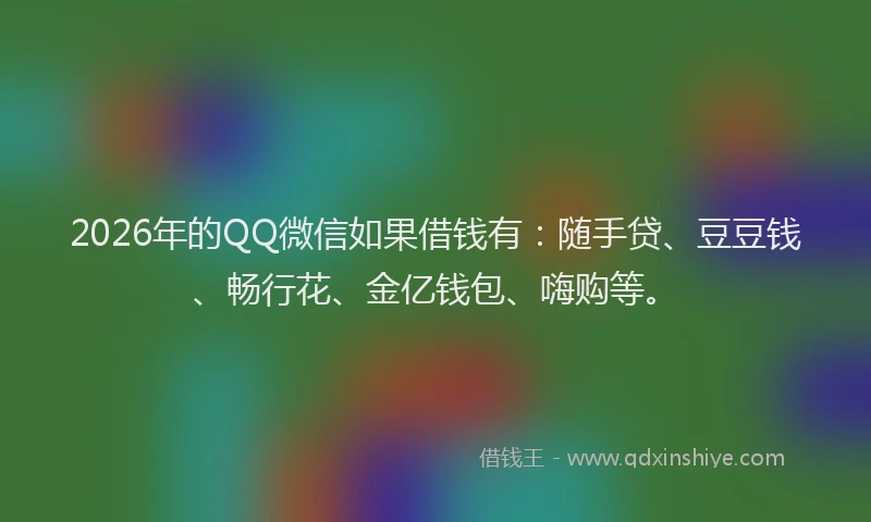 2026年的QQ微信如果借钱有：随手贷、豆豆钱、畅行花、金亿钱包、嗨购等。